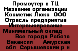 Промоутер в ТЦ › Название организации ­ Косметик Люкс, ООО › Отрасль предприятия ­ Интервьюирование › Минимальный оклад ­ 22 000 - Все города Работа » Вакансии   . Амурская обл.,Серышевский р-н